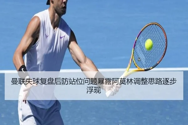 曼联失球复盘后防站位问题暴露阿莫林调整思路逐步浮现